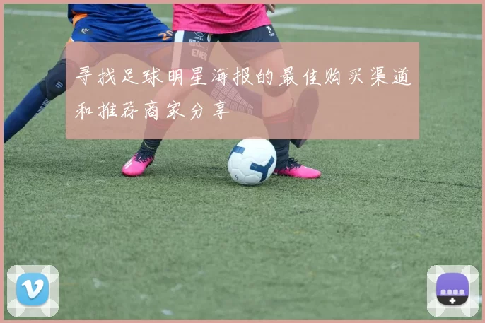 寻找足球明星海报的最佳购买渠道和推荐商家分享