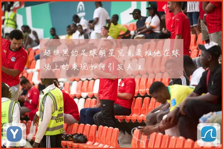 超级黑的足球明星究竟是谁他在球场上的表现如何引发关注