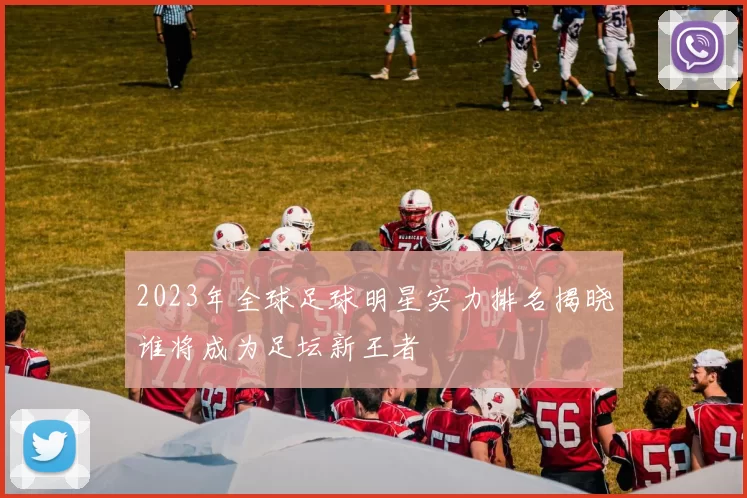 2023年全球足球明星实力排名揭晓谁将成为足坛新王者