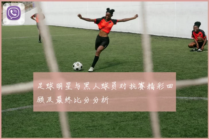 足球明星与黑人球员对抗赛精彩回顾及最终比分分析