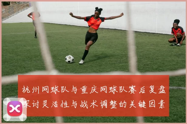 杭州网球队与重庆网球队赛后复盘探讨灵活性与战术调整的关键因素