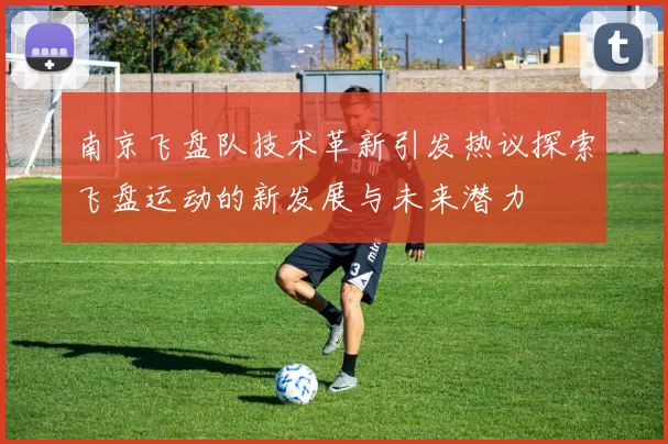 南京飞盘队技术革新引发热议探索飞盘运动的新发展与未来潜力