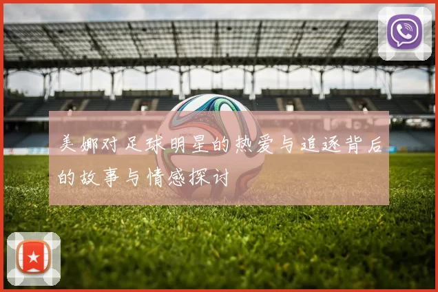 美娜对足球明星的热爱与追逐背后的故事与情感探讨