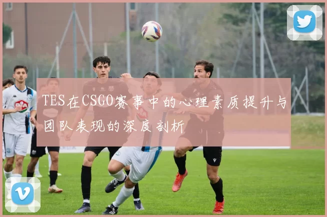 TES在CSGO赛事中的心理素质提升与团队表现的深度剖析