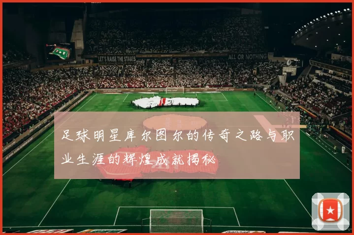 足球明星库尔图尔的传奇之路与职业生涯的辉煌成就揭秘