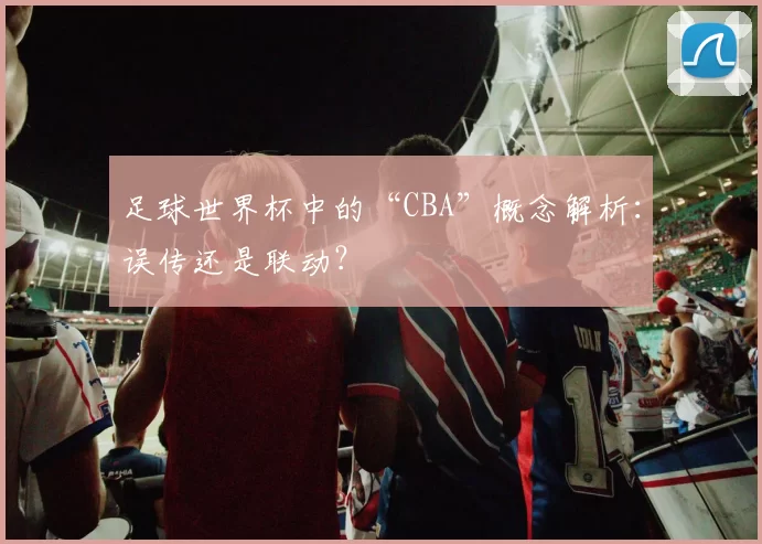 足球世界杯中的“CBA”概念解析：误传还是联动？