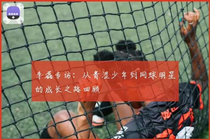 李磊专访：从青涩少年到网球明星的成长之路回顾
