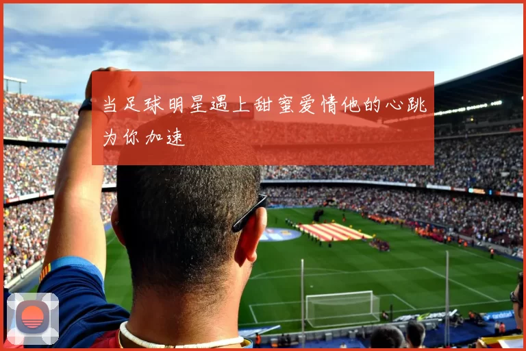 当足球明星遇上甜蜜爱情他的心跳为你加速