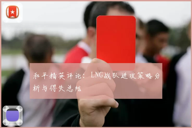 和平精英评论：LNG战队进攻策略分析与得失总结