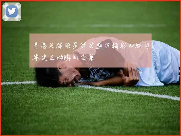 香港足球明星颁奖盛典精彩回顾与球迷互动瞬间合集