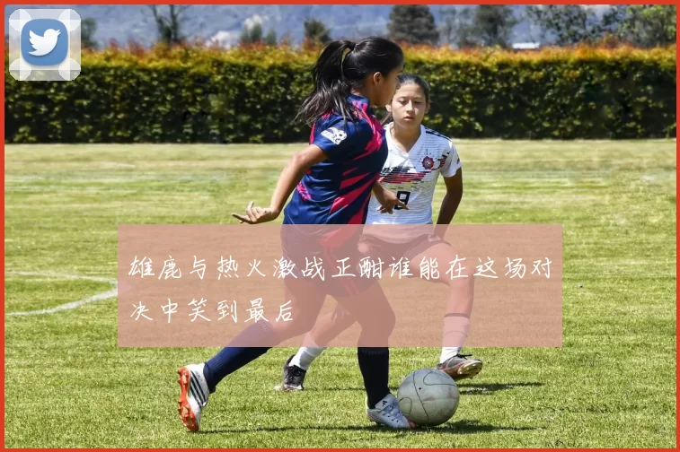 雄鹿与热火激战正酣谁能在这场对决中笑到最后