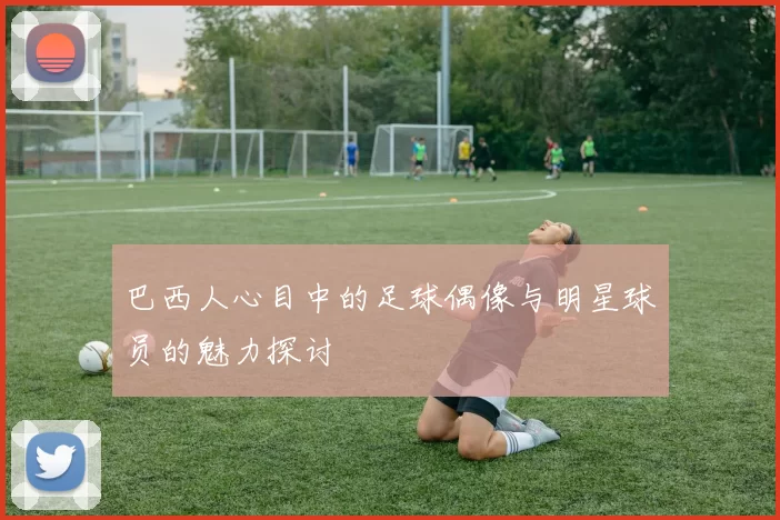 巴西人心目中的足球偶像与明星球员的魅力探讨