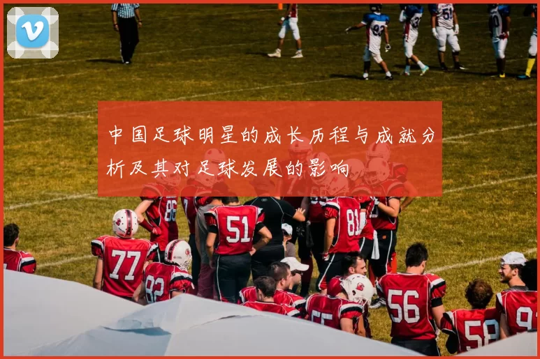 中国足球明星的成长历程与成就分析及其对足球发展的影响