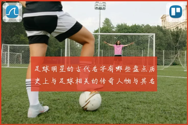 足球明星的古代名字有哪些盘点历史上与足球相关的传奇人物与其名字