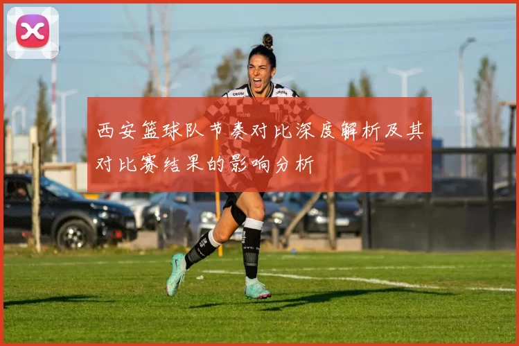 西安篮球队节奏对比深度解析及其对比赛结果的影响分析