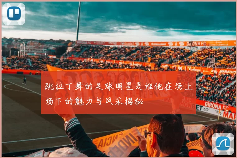 跳拉丁舞的足球明星是谁他在场上场下的魅力与风采揭秘