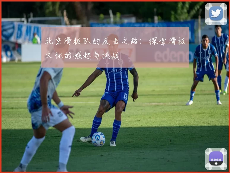 北京滑板队的反击之路：探索滑板文化的崛起与挑战