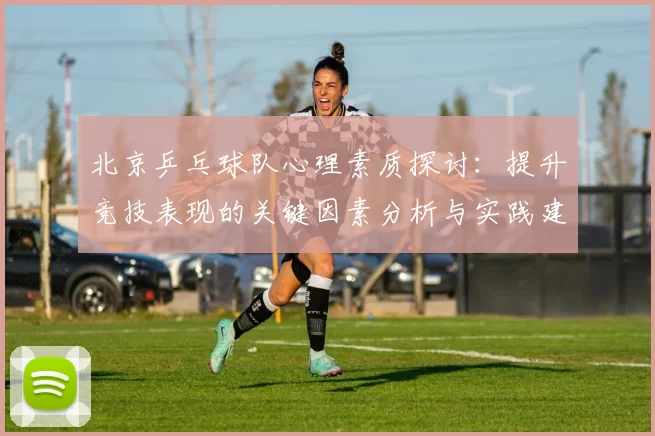 北京乒乓球队心理素质探讨：提升竞技表现的关键因素分析与实践建议