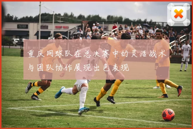 重庆网球队在总决赛中的灵活战术与团队协作展现出色表现