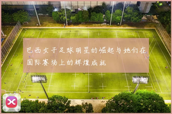 巴西女子足球明星的崛起与她们在国际赛场上的辉煌成就