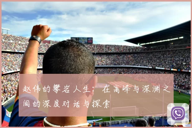 赵伟的攀岩人生：在高峰与深渊之间的深度对话与探索