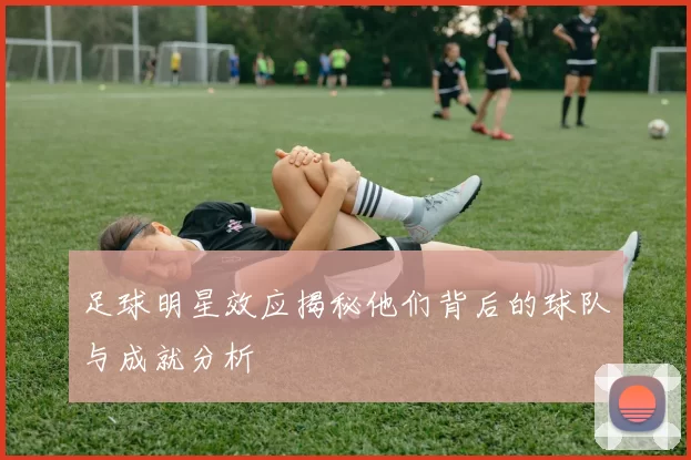 足球明星效应揭秘他们背后的球队与成就分析