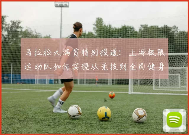 马拉松大满贯特别报道：上海极限运动队如何实现从竞技到全民健身的华丽转型