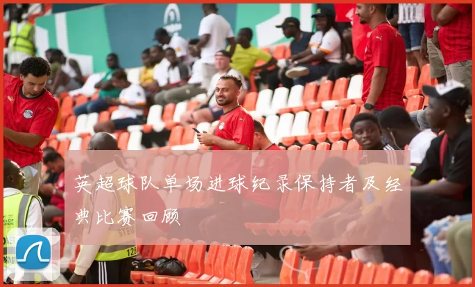 英超球队单场进球纪录保持者及经典比赛回顾