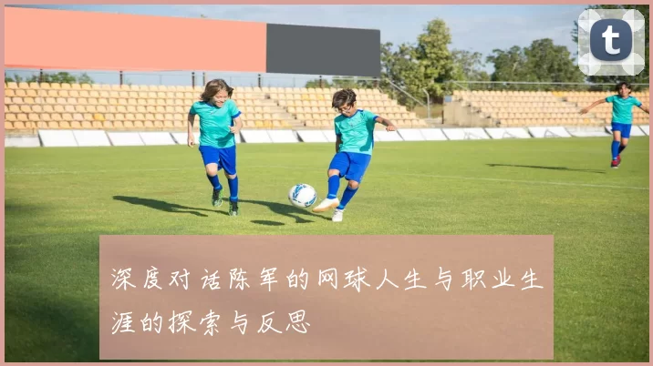 深度对话陈军的网球人生与职业生涯的探索与反思
