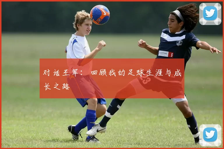 对话王军：回顾我的足球生涯与成长之路