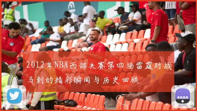 2012年NBA西部决赛第四场雷霆对战马刺的精彩瞬间与历史回顾
