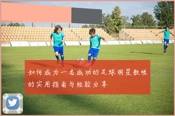 如何成为一名成功的足球明星教练的实用指南与经验分享