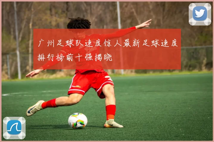 广州足球队速度惊人最新足球速度排行榜前十强揭晓