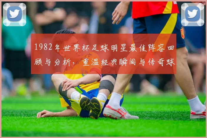 1982年世界杯足球明星最佳阵容回顾与分析，重温经典瞬间与传奇球员风采