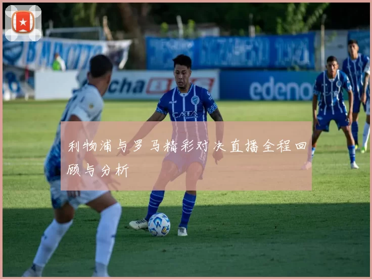 利物浦与罗马精彩对决直播全程回顾与分析