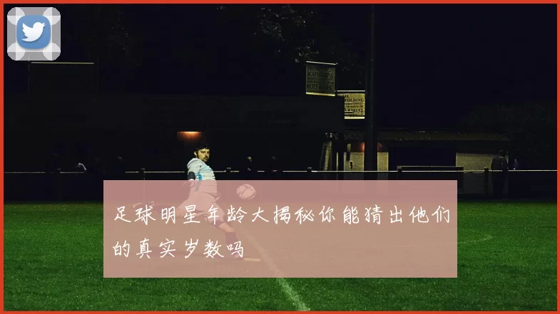 足球明星年龄大揭秘你能猜出他们的真实岁数吗