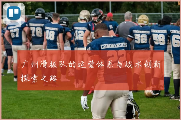 广州滑板队的运营体系与战术创新探索之路