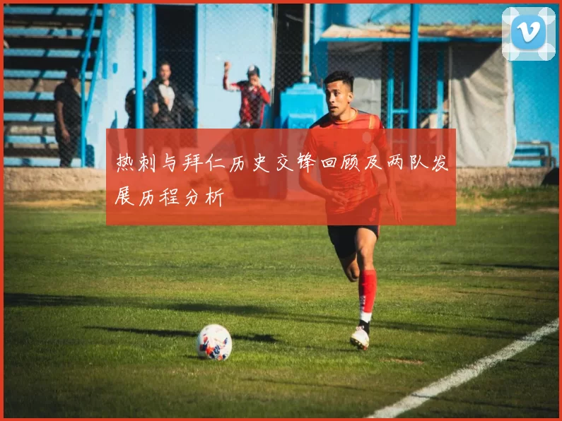 热刺与拜仁历史交锋回顾及两队发展历程分析