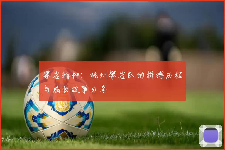 攀岩精神：杭州攀岩队的拼搏历程与成长故事分享