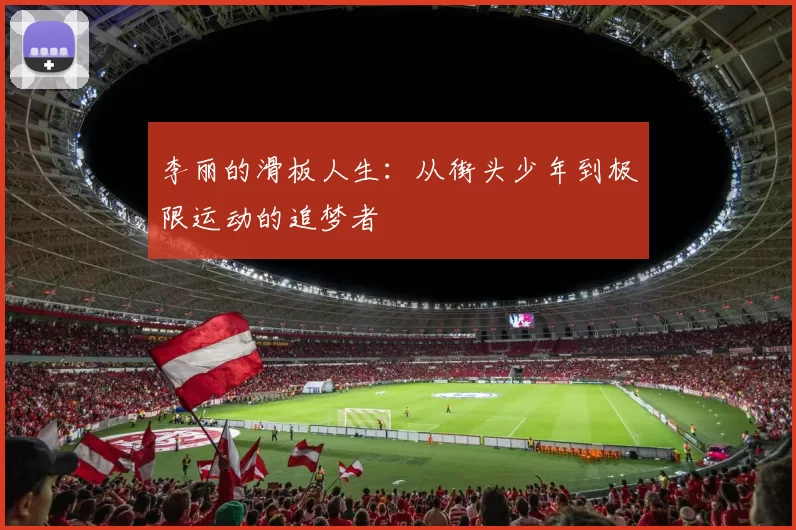 李丽的滑板人生：从街头少年到极限运动的追梦者