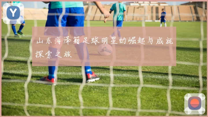 山东菏泽籍足球明星的崛起与成就探索之旅