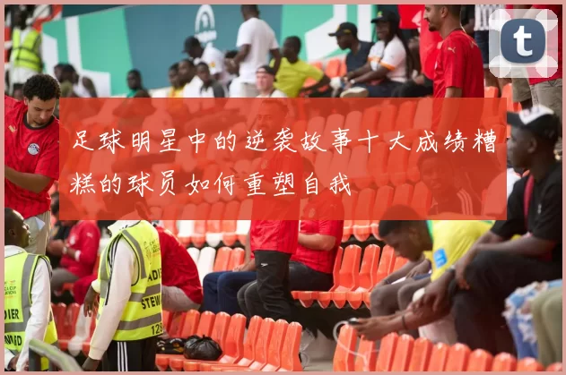 足球明星中的逆袭故事十大成绩糟糕的球员如何重塑自我