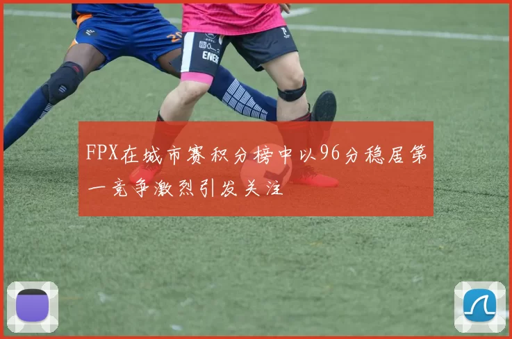 FPX在城市赛积分榜中以96分稳居第一竞争激烈引发关注