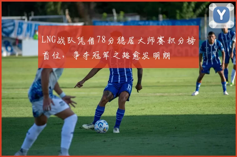 LNG战队凭借78分稳居大师赛积分榜首位，争夺冠军之路愈发明朗
