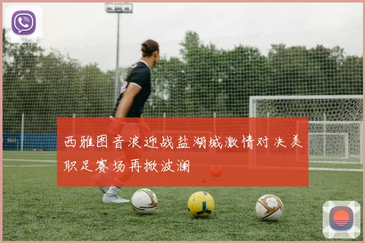 西雅图音浪迎战盐湖城激情对决美职足赛场再掀波澜