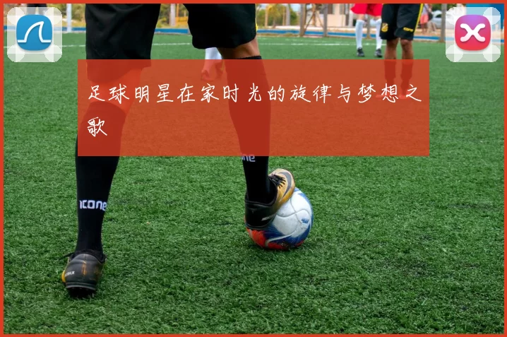 足球明星在家时光的旋律与梦想之歌