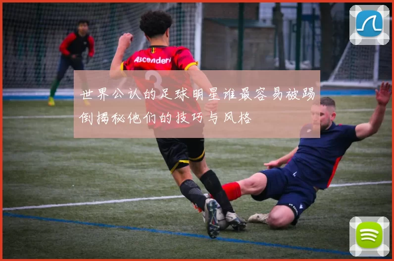 世界公认的足球明星谁最容易被踢倒揭秘他们的技巧与风格