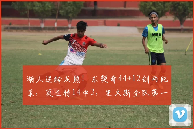 湖人逆转灰熊！东契奇44+12创两纪录，莫兰特14中3，里夫斯全队第一