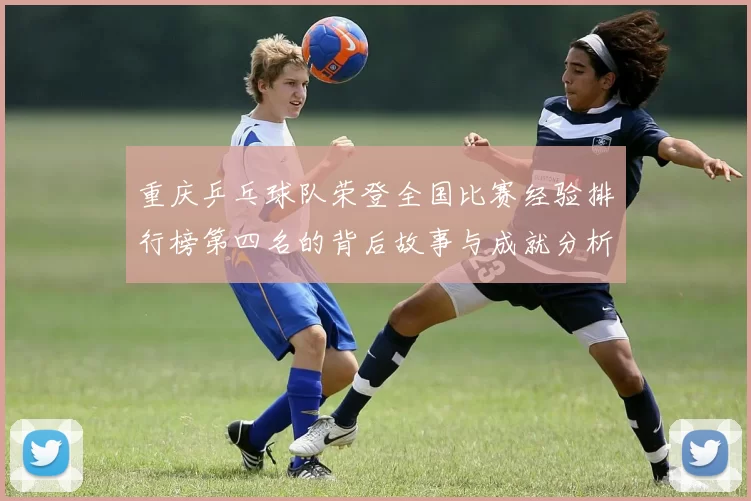 重庆乒乓球队荣登全国比赛经验排行榜第四名的背后故事与成就分析