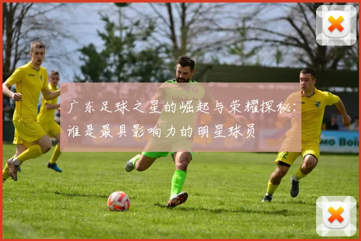 广东足球之星的崛起与荣耀探秘：谁是最具影响力的明星球员
